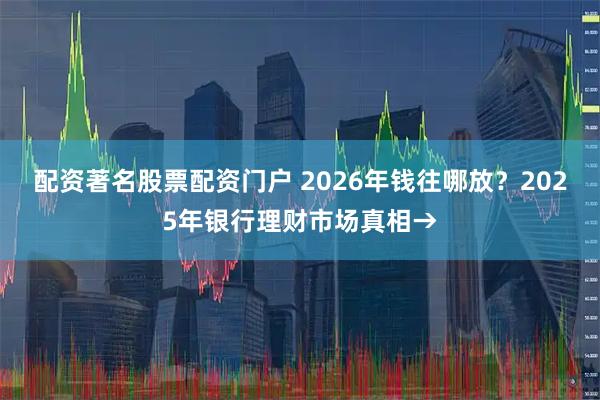 配资著名股票配资门户 2026年钱往哪放？2025年银行理财市场真相→