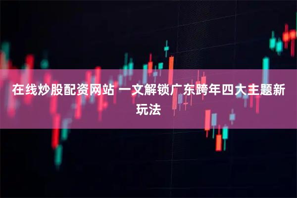 在线炒股配资网站 一文解锁广东跨年四大主题新玩法