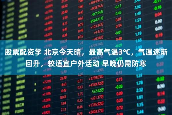 股票配资学 北京今天晴，最高气温3℃，气温逐渐回升，较适宜户外活动 早晚仍需防寒