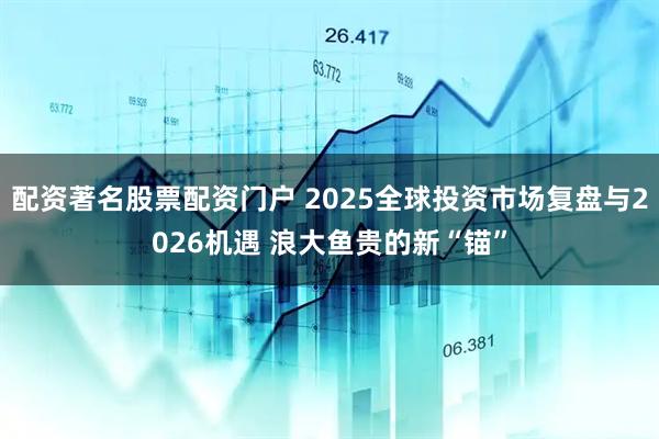 配资著名股票配资门户 2025全球投资市场复盘与2026机遇 浪大鱼贵的新“锚”