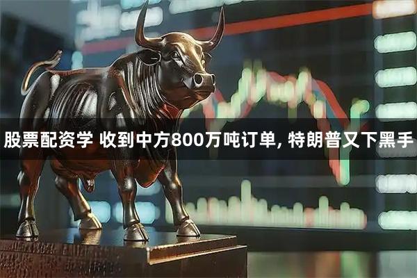 股票配资学 收到中方800万吨订单, 特朗普又下黑手