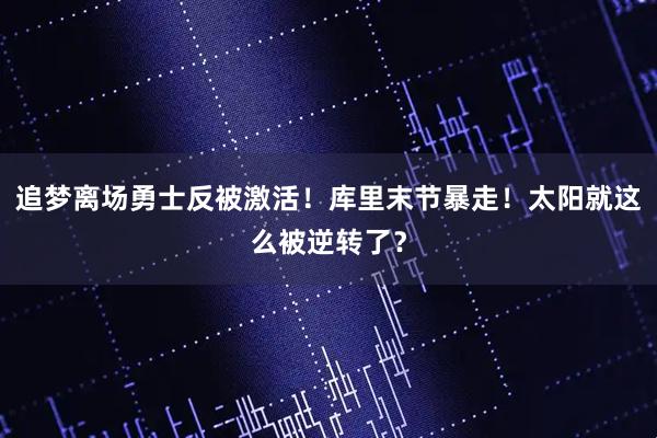 追梦离场勇士反被激活！库里末节暴走！太阳就这么被逆转了？