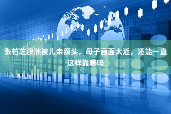 张柏芝澳洲被儿亲额头，母子画面太近，还能一直这样靠着吗
