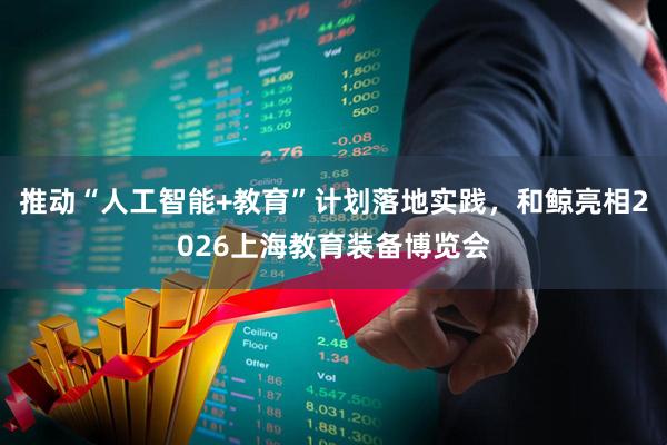 推动“人工智能+教育”计划落地实践，和鲸亮相2026上海教育装备博览会