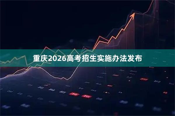重庆2026高考招生实施办法发布