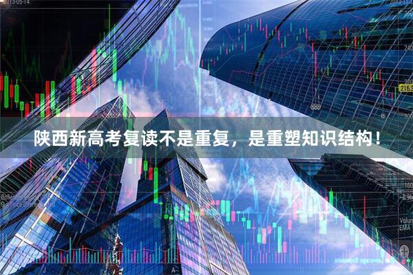 陕西新高考复读不是重复，是重塑知识结构！