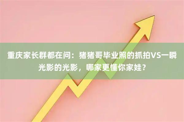 重庆家长群都在问：猪猪哥毕业照的抓拍VS一瞬光影的光影，哪家更懂你家娃？
