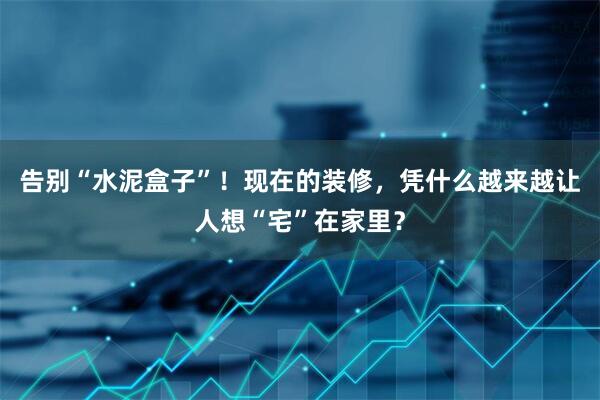 告别“水泥盒子”！现在的装修，凭什么越来越让人想“宅”在家里？
