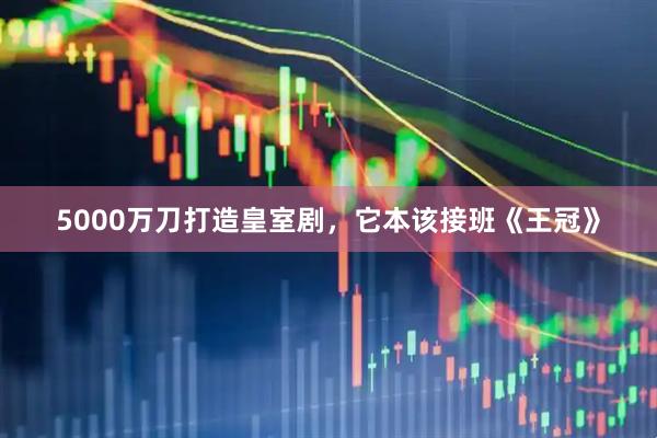 5000万刀打造皇室剧，它本该接班《王冠》