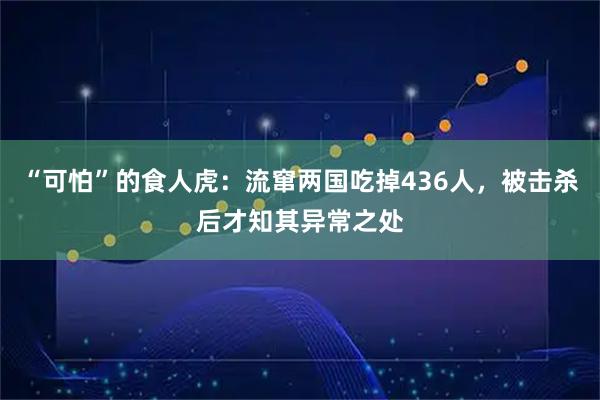 “可怕”的食人虎：流窜两国吃掉436人，被击杀后才知其异常之处