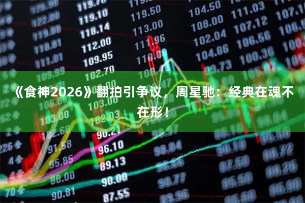 《食神2026》翻拍引争议，周星驰：经典在魂不在形！
