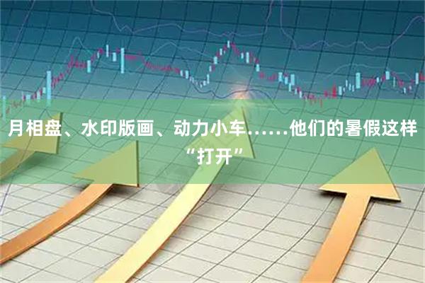 月相盘、水印版画、动力小车……他们的暑假这样“打开”