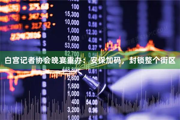 白宫记者协会晚宴重办：安保加码，封锁整个街区