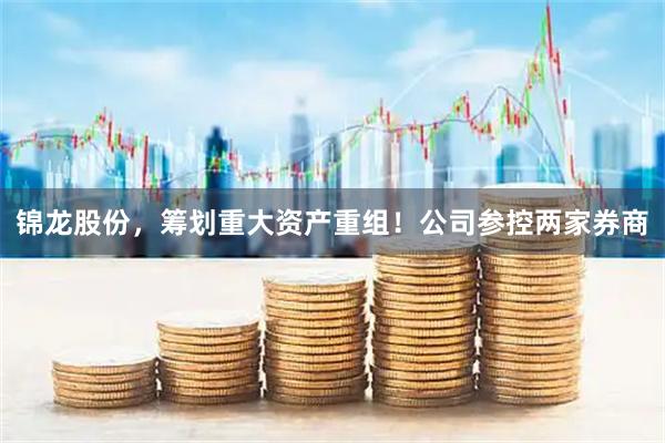 锦龙股份，筹划重大资产重组！公司参控两家券商