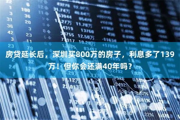 房贷延长后，深圳买800万的房子，利息多了139万！但你会还满40年吗？
